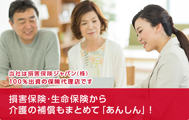 損害保険・生命保険から介護の補償もまとめて「あんしん」！